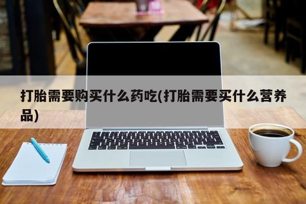 苏州昆山私人打胎药打胎需要购买什么药吃(打胎需要买什么营养品)